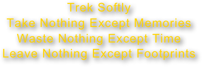 Trek Softly
Take Nothing Except Memories
Waste Nothing Except Time
Leave Nothing Except Footprints
